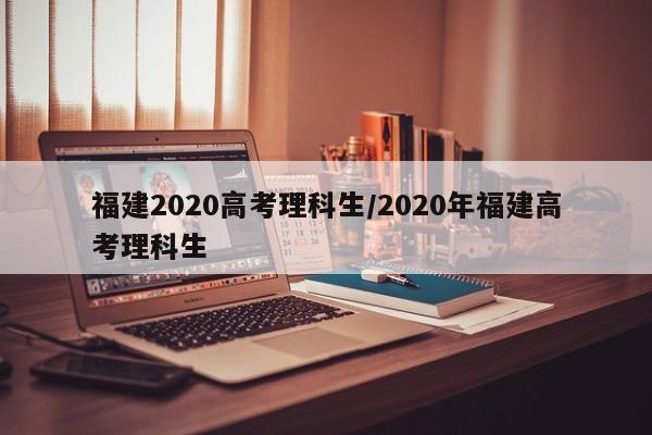 福建2020高考理科生/2020年福建高考理科生