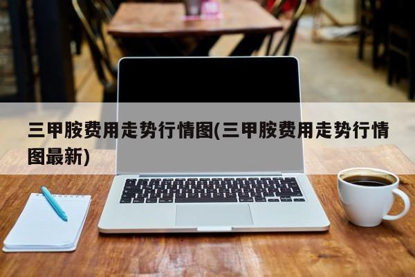 三甲胺费用走势行情图(三甲胺费用走势行情图最新)