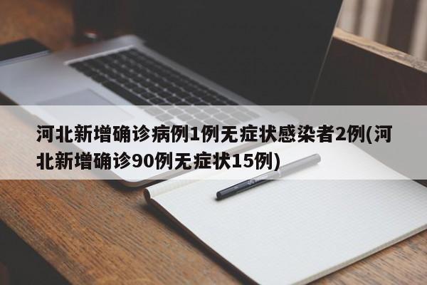 河北新增确诊病例1例无症状感染者2例(河北新增确诊90例无症状15例)