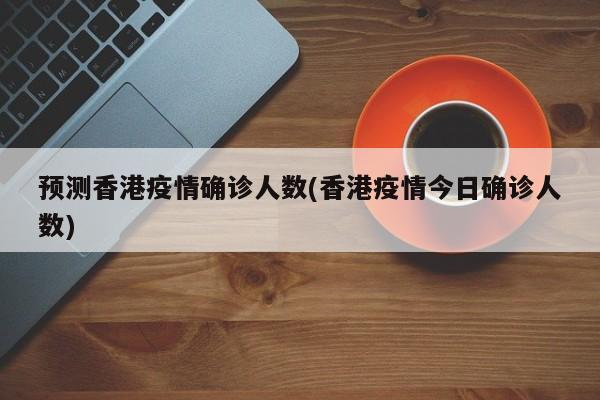 预测香港疫情确诊人数(香港疫情今日确诊人数)