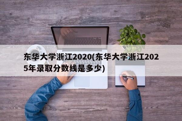 东华大学浙江2020(东华大学浙江2025年录取分数线是多少)