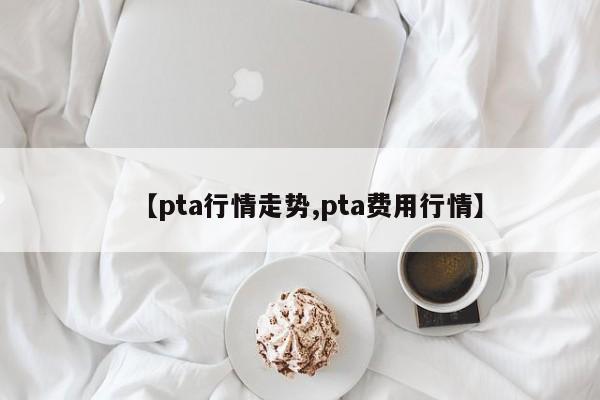 【pta行情走势,pta费用行情】