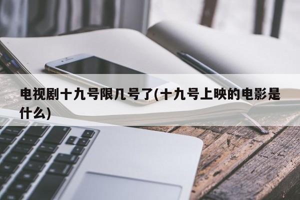 电视剧十九号限几号了(十九号上映的电影是什么)