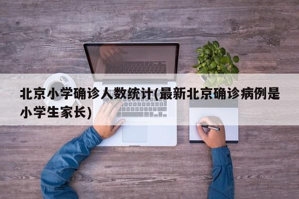 北京小学确诊人数统计(最新北京确诊病例是小学生家长)