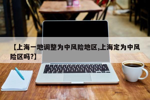 【上海一地调整为中风险地区,上海定为中风险区吗?】