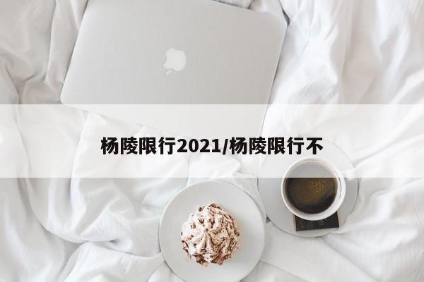 杨陵限行2021/杨陵限行不