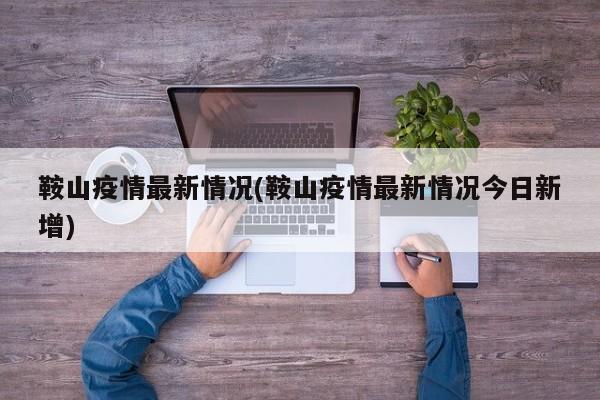 鞍山疫情最新情况(鞍山疫情最新情况今日新增)