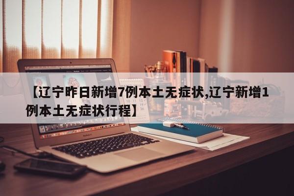 【辽宁昨日新增7例本土无症状,辽宁新增1例本土无症状行程】
