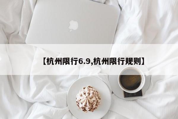 【杭州限行6.9,杭州限行规则】
