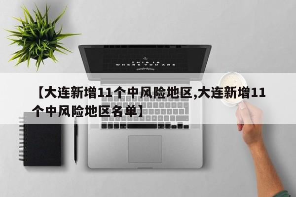 【大连新增11个中风险地区,大连新增11个中风险地区名单】