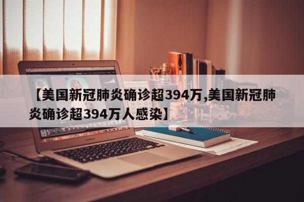 【美国新冠肺炎确诊超394万,美国新冠肺炎确诊超394万人感染】