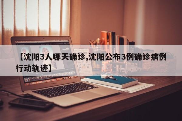 【沈阳3人哪天确诊,沈阳公布3例确诊病例行动轨迹】