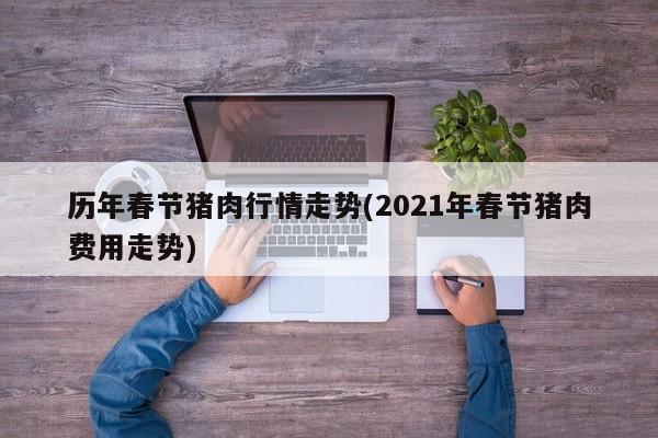 历年春节猪肉行情走势(2021年春节猪肉费用走势)