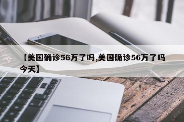 【美国确诊56万了吗,美国确诊56万了吗今天】