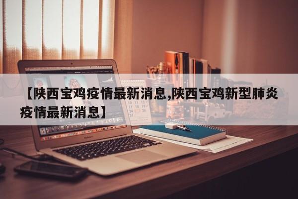 【陕西宝鸡疫情最新消息,陕西宝鸡新型肺炎疫情最新消息】