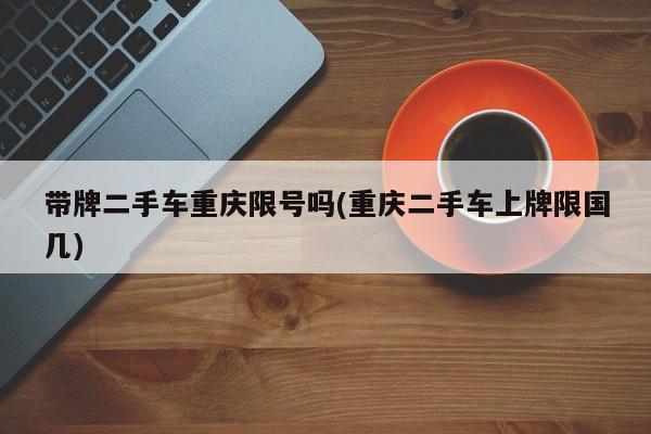 带牌二手车重庆限号吗(重庆二手车上牌限国几)