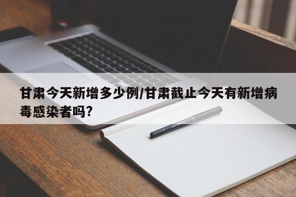 甘肃今天新增多少例/甘肃截止今天有新增病毒感染者吗?