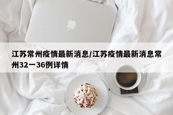江苏常州疫情最新消息/江苏疫情最新消息常州32一36例详情