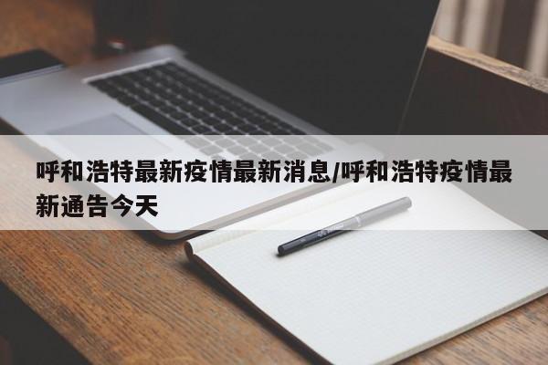 呼和浩特最新疫情最新消息/呼和浩特疫情最新通告今天