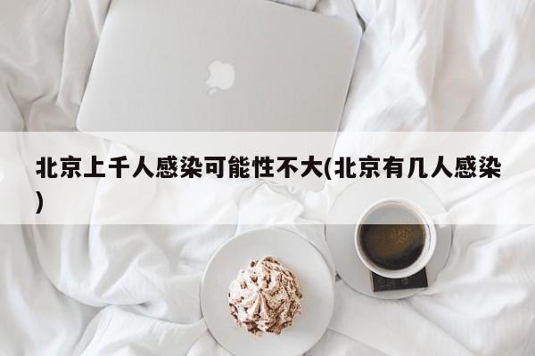 北京上千人感染可能性不大(北京有几人感染)
