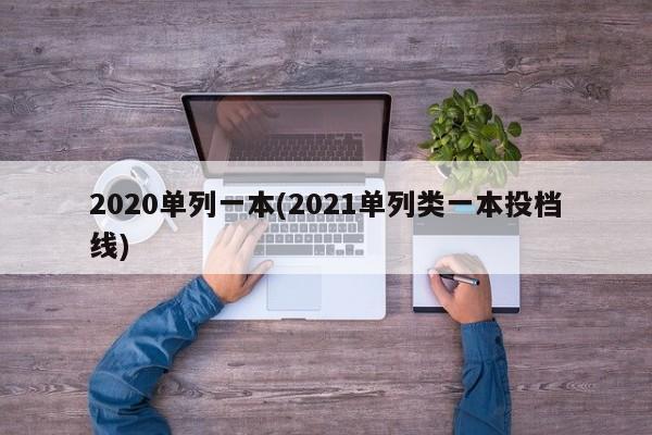 2020单列一本(2021单列类一本投档线)