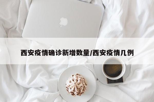 西安疫情确诊新增数量/西安疫情几例