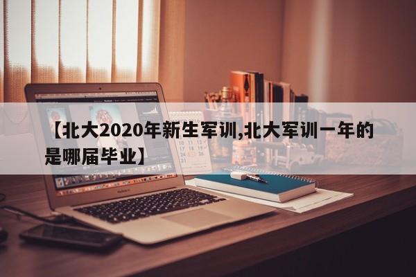 【北大2020年新生军训,北大军训一年的是哪届毕业】