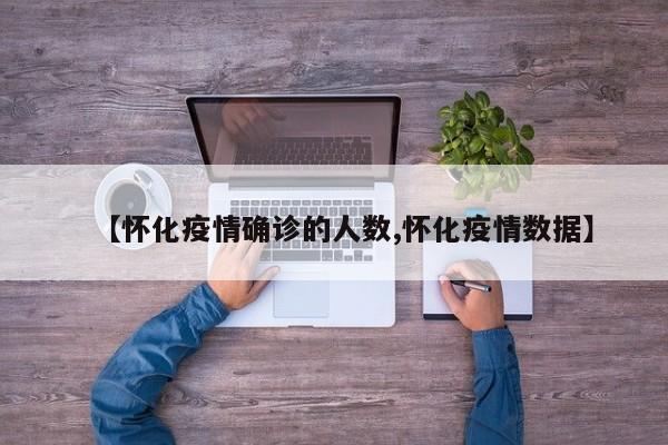 【怀化疫情确诊的人数,怀化疫情数据】