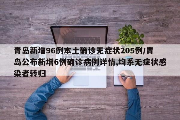 青岛新增96例本土确诊无症状205例/青岛公布新增6例确诊病例详情,均系无症状感染者转归