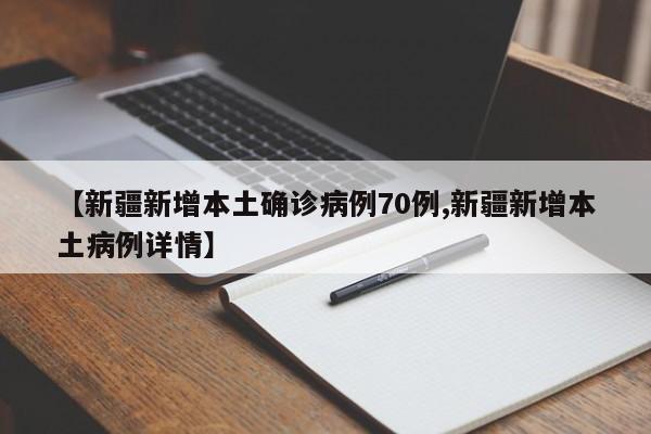 【新疆新增本土确诊病例70例,新疆新增本土病例详情】