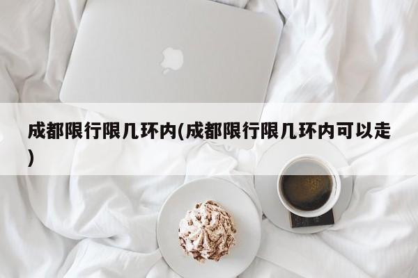 成都限行限几环内(成都限行限几环内可以走)