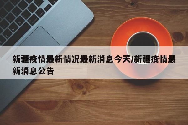 新疆疫情最新情况最新消息今天/新疆疫情最新消息公告