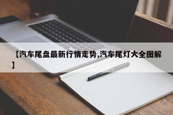 【汽车尾盘最新行情走势,汽车尾灯大全图解】