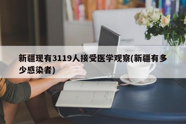 新疆现有3119人接受医学观察(新疆有多少感染者)