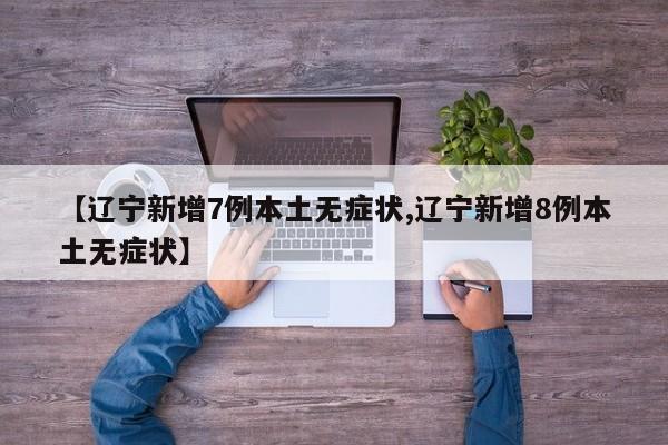 【辽宁新增7例本土无症状,辽宁新增8例本土无症状】
