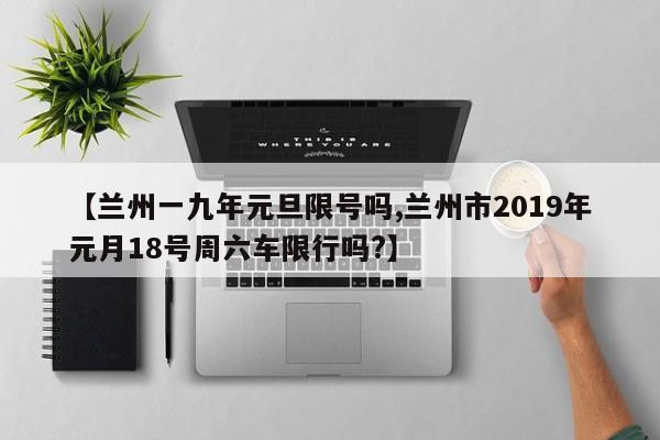 【兰州一九年元旦限号吗,兰州市2019年元月18号周六车限行吗?】