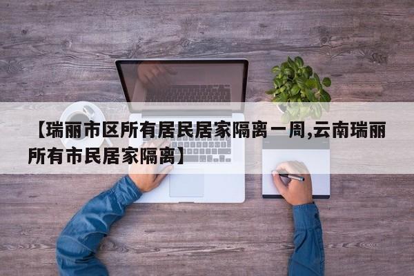 【瑞丽市区所有居民居家隔离一周,云南瑞丽所有市民居家隔离】