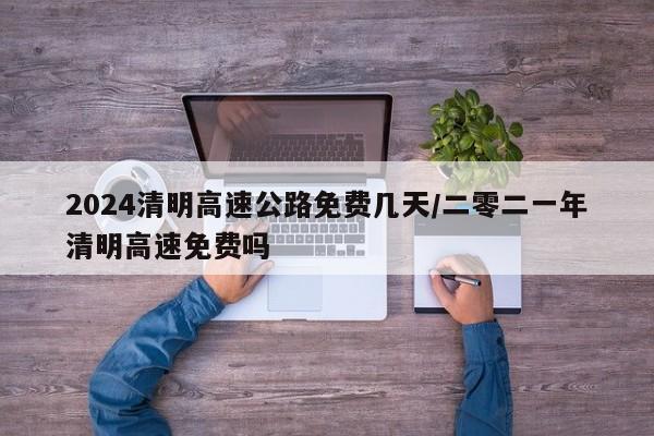 2024清明高速公路免费几天/二零二一年清明高速免费吗