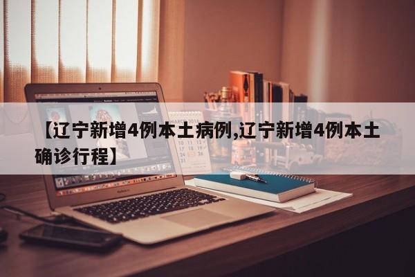 【辽宁新增4例本土病例,辽宁新增4例本土确诊行程】