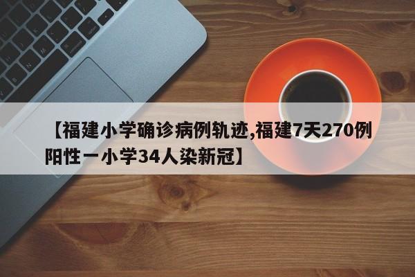 【福建小学确诊病例轨迹,福建7天270例阳性一小学34人染新冠】
