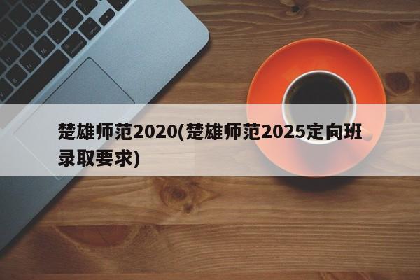 楚雄师范2020(楚雄师范2025定向班录取要求)