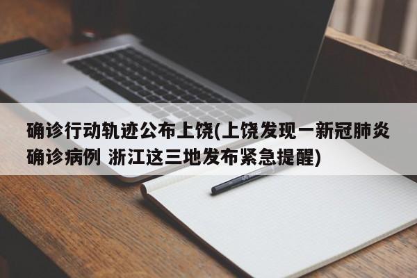 确诊行动轨迹公布上饶(上饶发现一新冠肺炎确诊病例 浙江这三地发布紧急提醒)