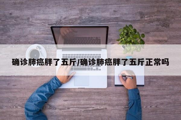 确诊肺癌胖了五斤/确诊肺癌胖了五斤正常吗
