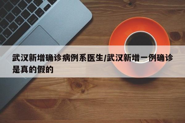 武汉新增确诊病例系医生/武汉新增一例确诊是真的假的