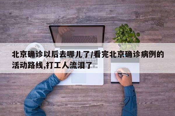 北京确诊以后去哪儿了/看完北京确诊病例的活动路线,打工人流泪了