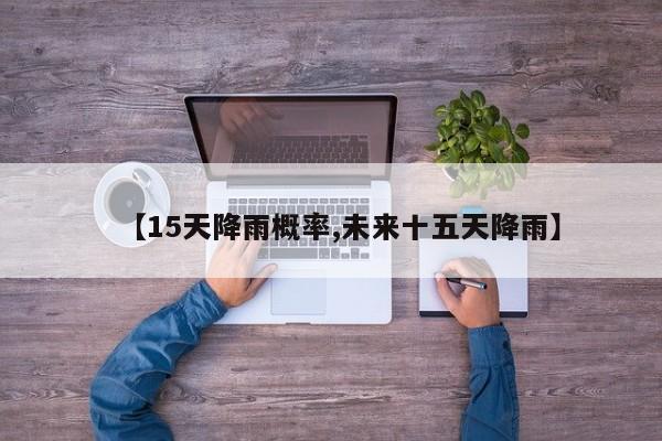 【15天降雨概率,未来十五天降雨】