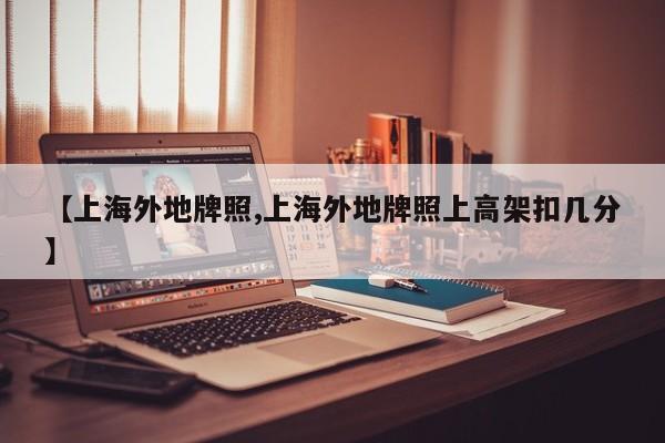 【上海外地牌照,上海外地牌照上高架扣几分】
