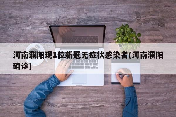 河南濮阳现1位新冠无症状感染者(河南濮阳确诊)