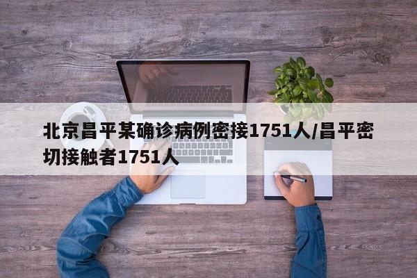 北京昌平某确诊病例密接1751人/昌平密切接触者1751人