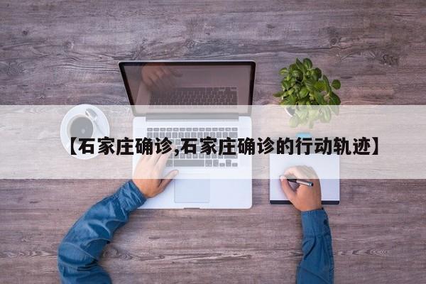 【石家庄确诊,石家庄确诊的行动轨迹】